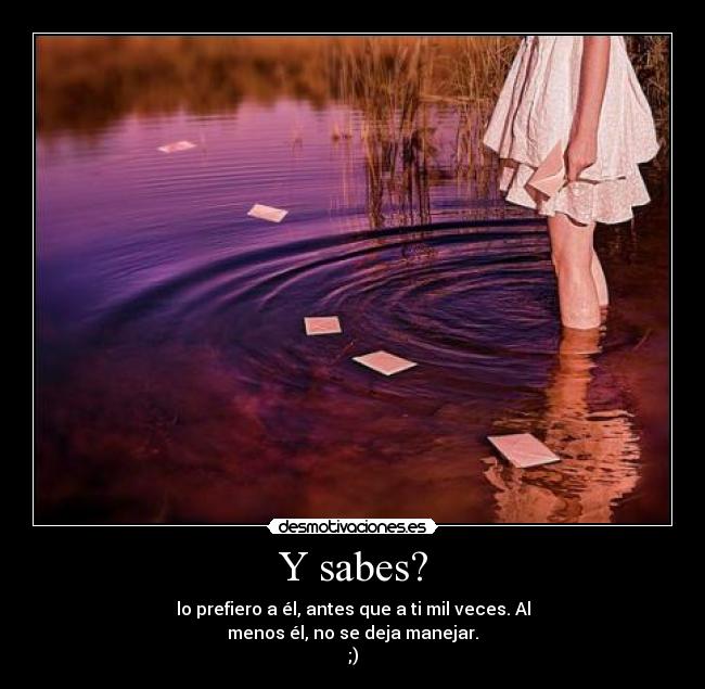 Y sabes? - lo prefiero a él, antes que a ti mil veces. Al
menos él, no se deja manejar.
;)