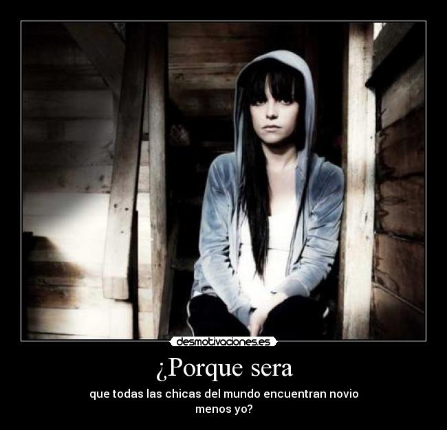 ¿Porque sera - que todas las chicas del mundo encuentran novio
menos yo?