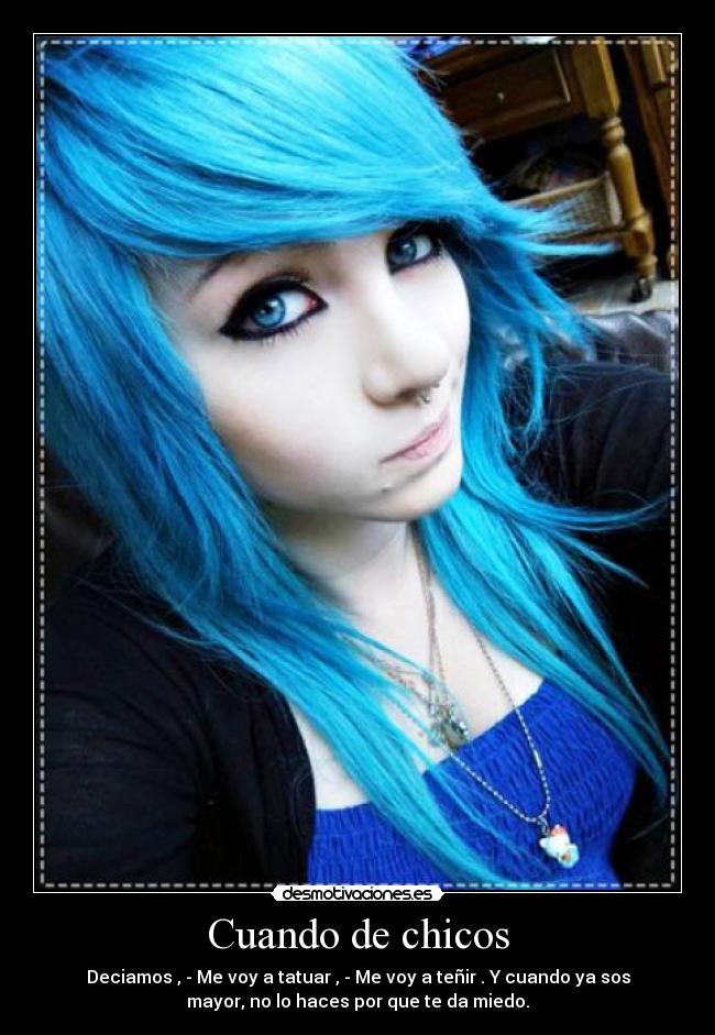 Cuando de chicos - Deciamos , - Me voy a tatuar , - Me voy a teñir . Y cuando ya sos
mayor, no lo haces por que te da miedo.