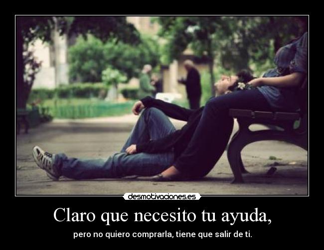 Claro que necesito tu ayuda, - pero no quiero comprarla, tiene que salir de ti.