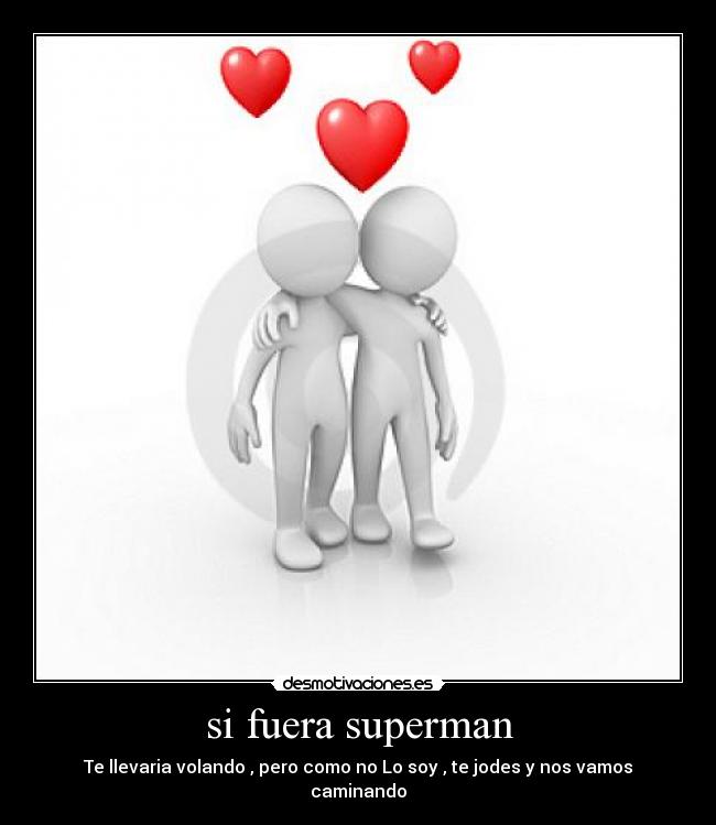 si fuera superman - Te llevaria volando , pero como no Lo soy , te jodes y nos vamos caminando