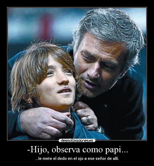 -Hijo, observa como papi... - ...le mete el dedo en el ojo a ese señor de alli.