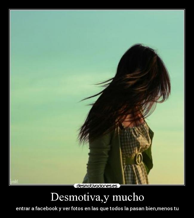Desmotiva,y mucho - entrar a facebook y ver fotos en las que todos la pasan bien,menos tu