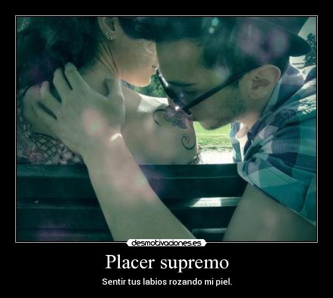 Placer supremo - Sentir tus labios rozando mi piel.