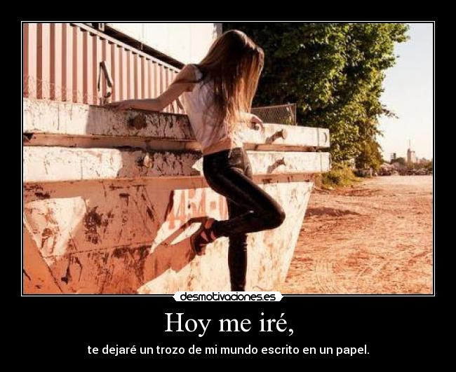 Hoy me iré, - te dejaré un trozo de mi mundo escrito en un papel.