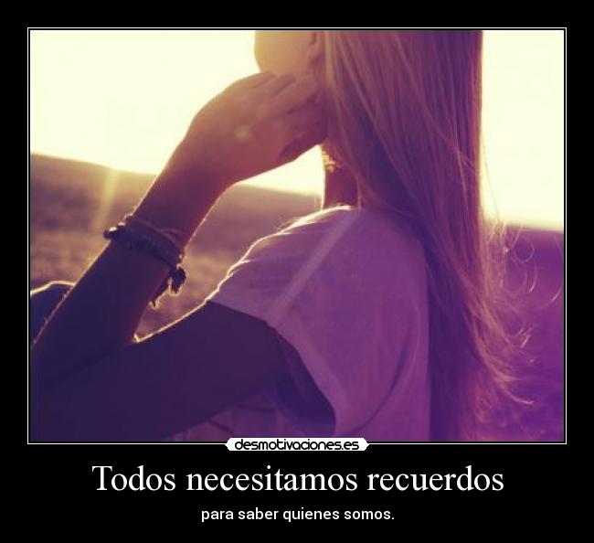 Todos necesitamos recuerdos - para saber quienes somos.