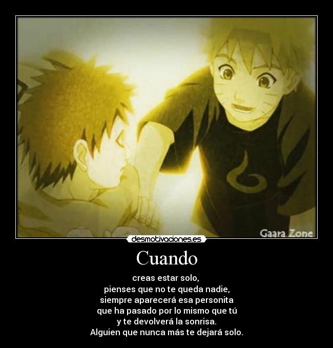 Cuando - creas estar solo,
pienses que no te queda nadie,
siempre aparecerá esa personita
que ha pasado por lo mismo que tú
y te devolverá la sonrisa.
Alguien que nunca más te dejará solo.