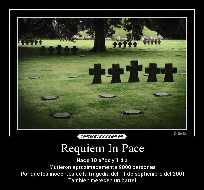 Requiem In Pace - Hace 10 años y 1 dia
Murieron aproximadamente 9000 personas
Por que los inocentes de la tragedia del 11 de septiembre del 2001
Tambien merecen un cartel