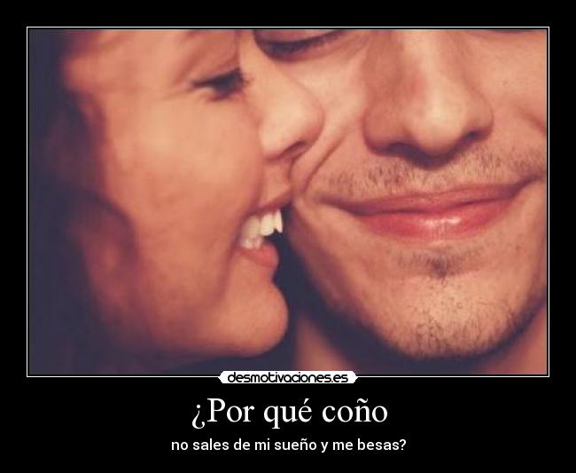 ¿Por qué coño - no sales de mi sueño y me besas?