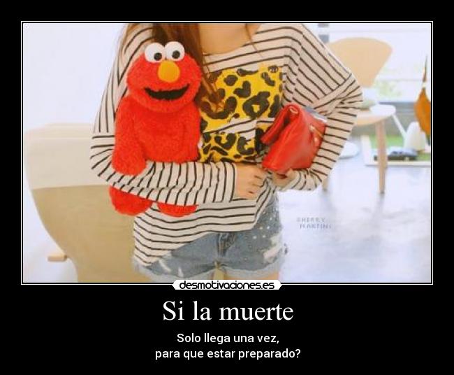 Si la muerte - Solo llega una vez,
para que estar preparado?