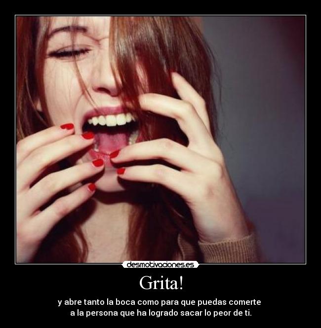 Grita! - y abre tanto la boca como para que puedas comerte
a la persona que ha logrado sacar lo peor de ti.
