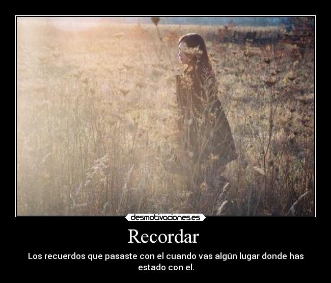 Recordar - Los recuerdos que pasaste con el cuando vas algún lugar donde has estado con el.