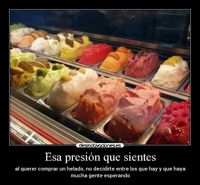 Esa presión que sientes - al querer comprar un helado, no decidirte entre los que hay y que haya
mucha gente esperando