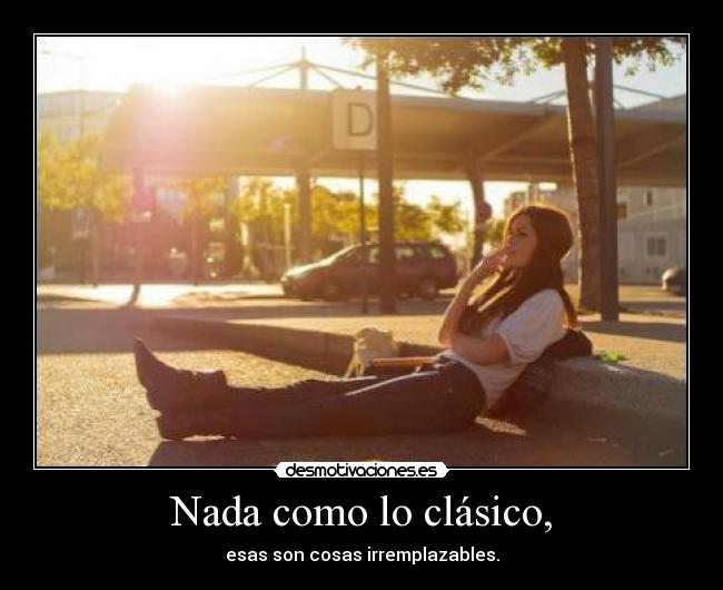 Nada como lo clásico, - esas son cosas irremplazables.