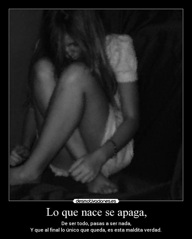 Lo que nace se apaga, - De ser todo, pasas a ser nada,
Y que al final lo único que queda, es esta maldita verdad.