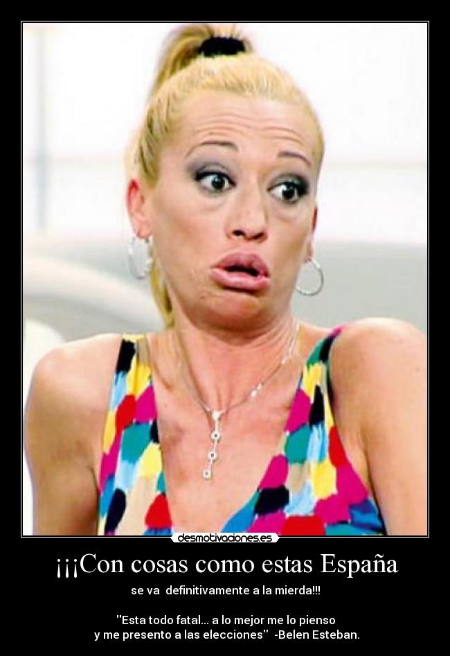 ¡¡¡Con cosas como estas España - se va  definitivamente a la mierda!!!

Esta todo fatal... a lo mejor me lo pienso
 y me presento a las elecciones  -Belen Esteban.