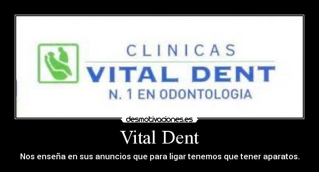 Vital Dent - Nos enseña en sus anuncios que para ligar tenemos que tener aparatos.