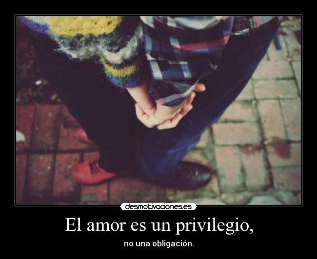 El amor es un privilegio, - no una obligación.