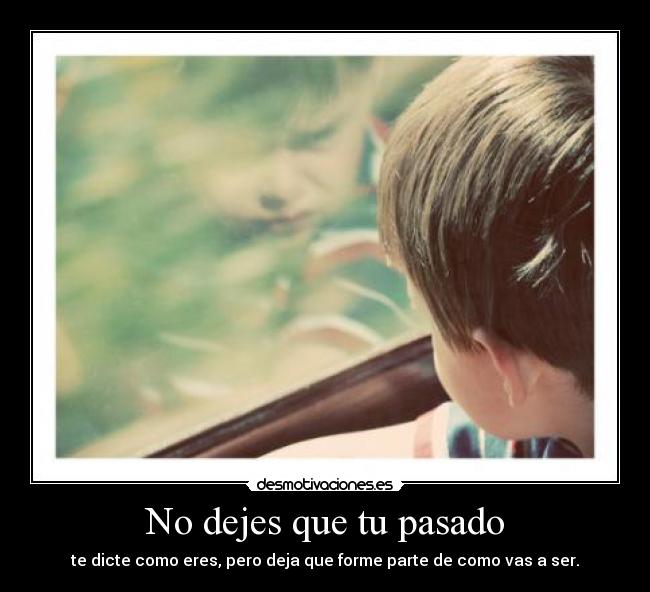 No dejes que tu pasado - te dicte como eres, pero deja que forme parte de como vas a ser.