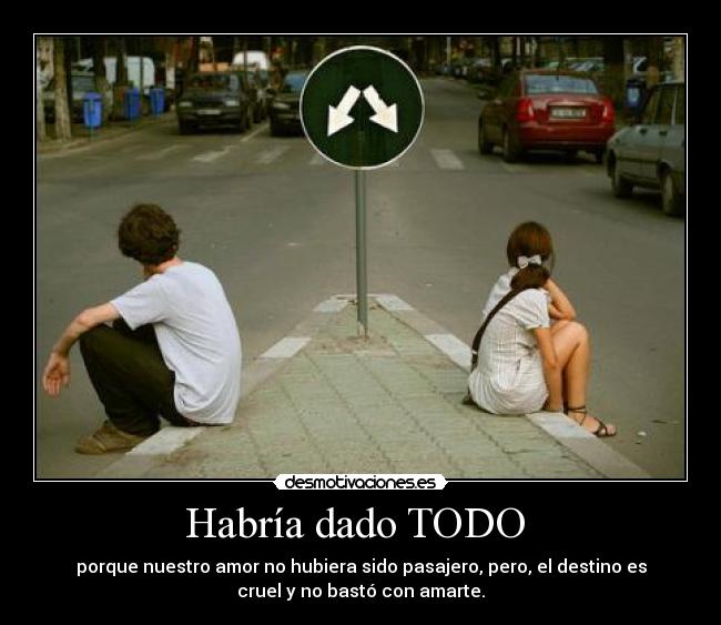 Habría dado TODO  - porque nuestro amor no hubiera sido pasajero, pero, el destino es
cruel y no bastó con amarte.