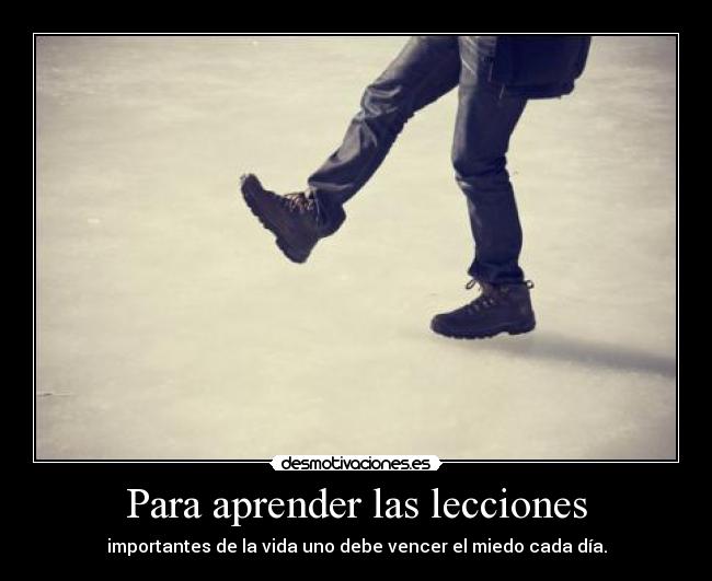 Para aprender las lecciones - importantes de la vida uno debe vencer el miedo cada día.