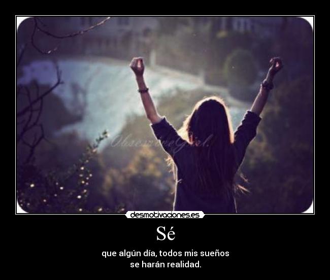 Sé - que algún día, todos mis sueños
se harán realidad.