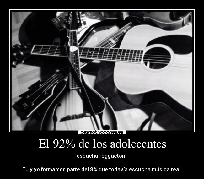 El 92% de los adolecentes - escucha reggaeton. 

Tu y yo formamos parte del 8% que todavía escucha música real.