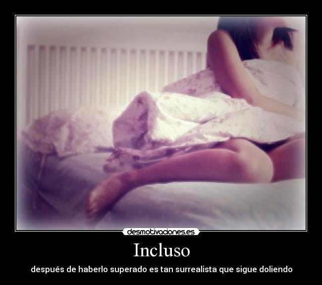 Incluso - después de haberlo superado es tan surrealista que sigue doliendo