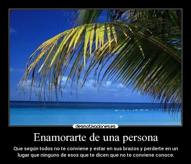 Enamorarte de una persona - Que según todos no te conviene y estar en sus brazos y perderte en un
lugar que ninguno de esos que te dicen que no te conviene conoce.
