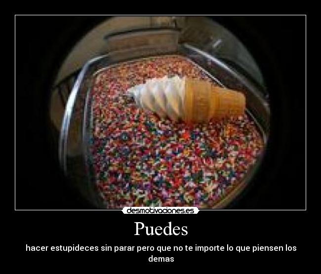 Puedes - hacer estupideces sin parar pero que no te importe lo que piensen los demas