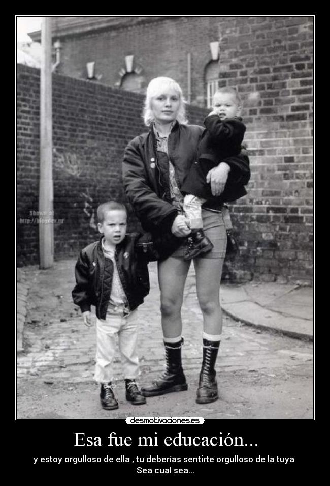 Esa fue mi educación... - y estoy orgulloso de ella , tu deberías sentirte orgulloso de la tuya 
Sea cual sea...