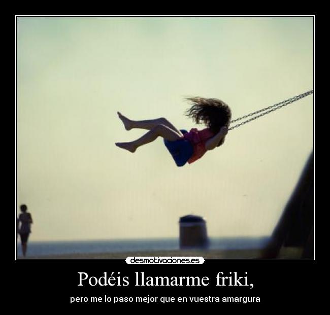 Podéis llamarme friki, - pero me lo paso mejor que en vuestra amargura