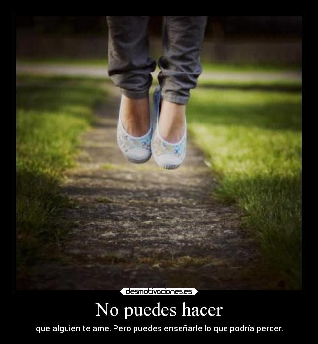 No puedes hacer - que alguien te ame. Pero puedes enseñarle lo que podría perder.