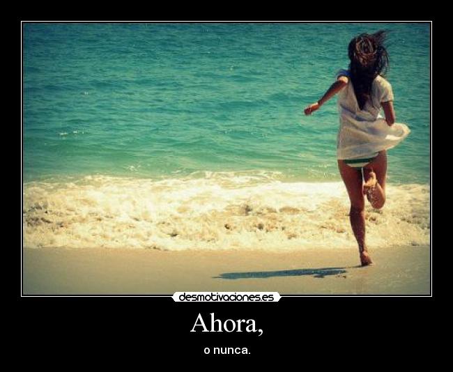 Ahora, - o nunca.