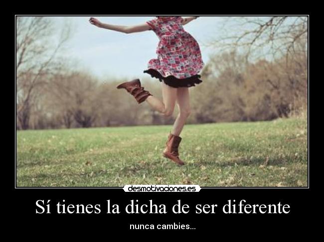 Sí tienes la dicha de ser diferente - nunca cambies...