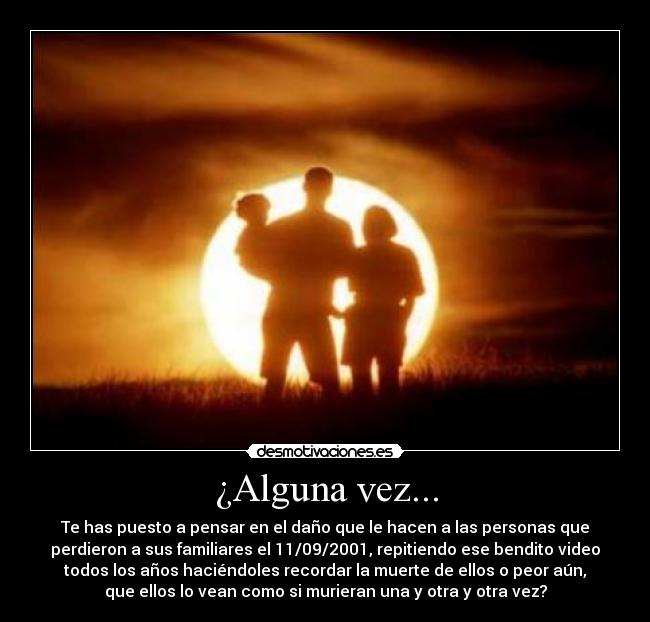 ¿Alguna vez... - Te has puesto a pensar en el daño que le hacen a las personas que
perdieron a sus familiares el 11/09/2001, repitiendo ese bendito video
todos los años haciéndoles recordar la muerte de ellos o peor aún,
que ellos lo vean como si murieran una y otra y otra vez?