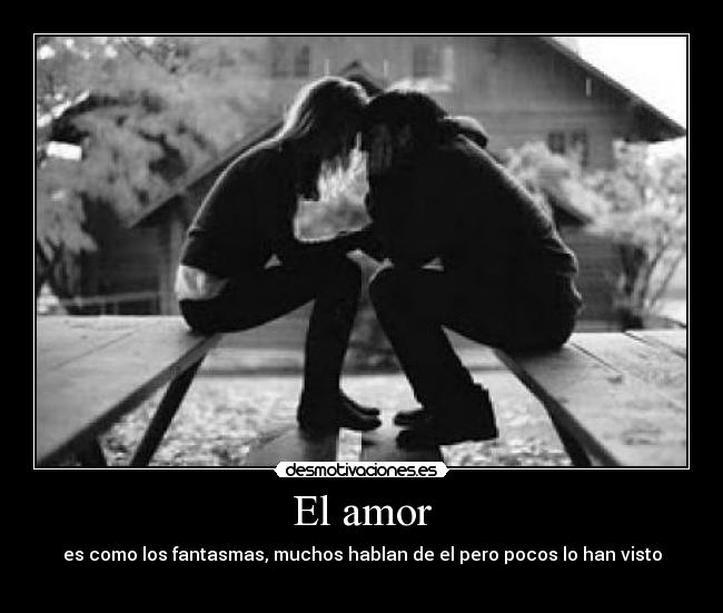 El amor - es como los fantasmas, muchos hablan de el pero pocos lo han visto
