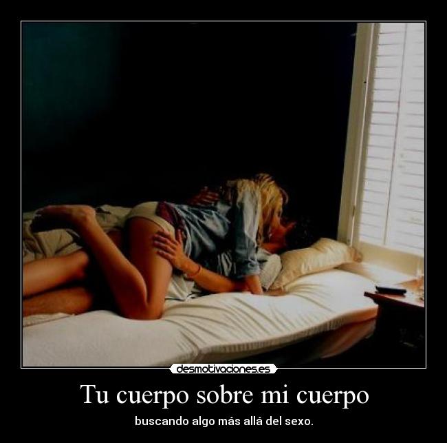 Tu cuerpo sobre mi cuerpo - buscando algo más allá del sexo.