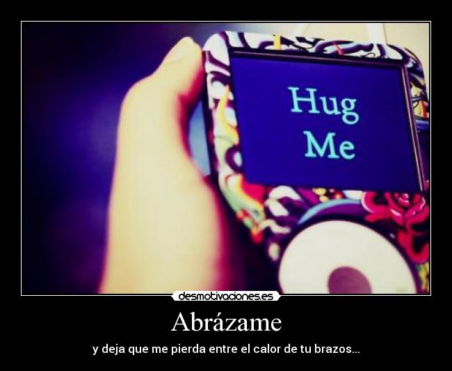 Abrázame - y deja que me pierda entre el calor de tu brazos...
