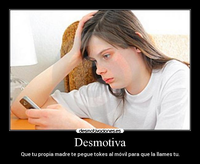 Desmotiva - Que tu propia madre te pegue tokes al móvil para que la llames tu.