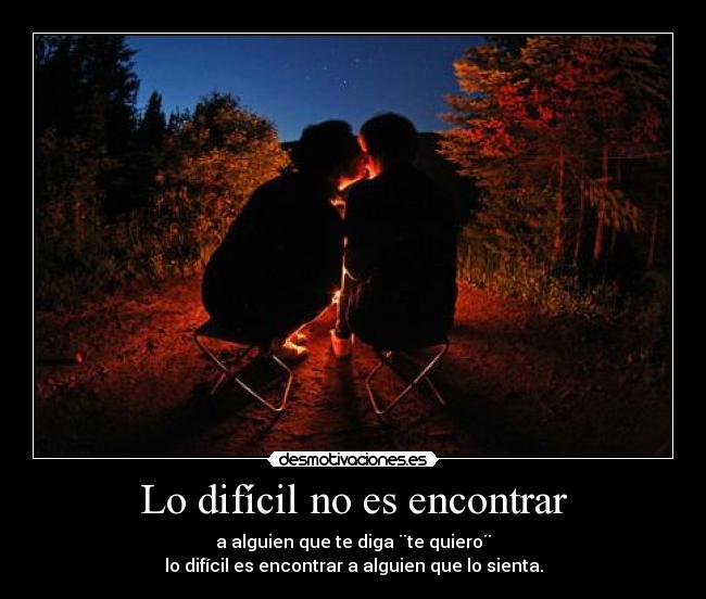 Lo difícil no es encontrar - a alguien que te diga ¨te quiero¨
lo difícil es encontrar a alguien que lo sienta.