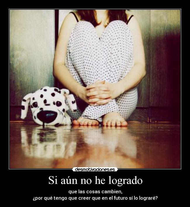 Si aún no he logrado - que las cosas cambien,
¿por qué tengo que creer que en el futuro sí lo lograré?