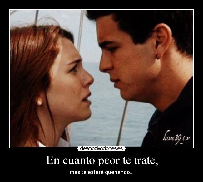 En cuanto peor te trate, - mas te estaré queriendo...♥
