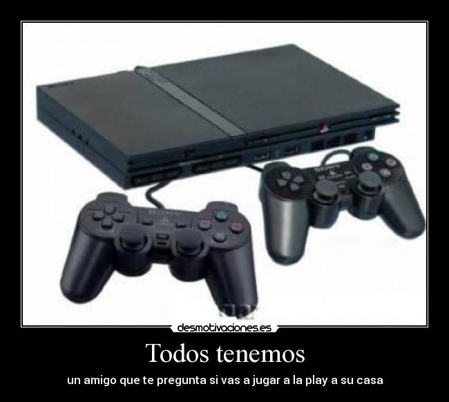 Todos tenemos - un amigo que te pregunta si vas a jugar a la play a su casa