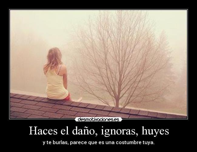 Haces el daño, ignoras, huyes - y te burlas, parece que es una costumbre tuya.
