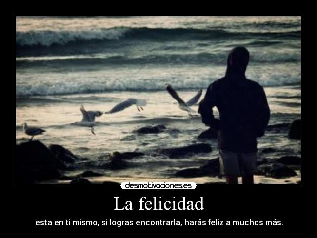 La felicidad - esta en ti mismo, si logras encontrarla, harás feliz a muchos más.