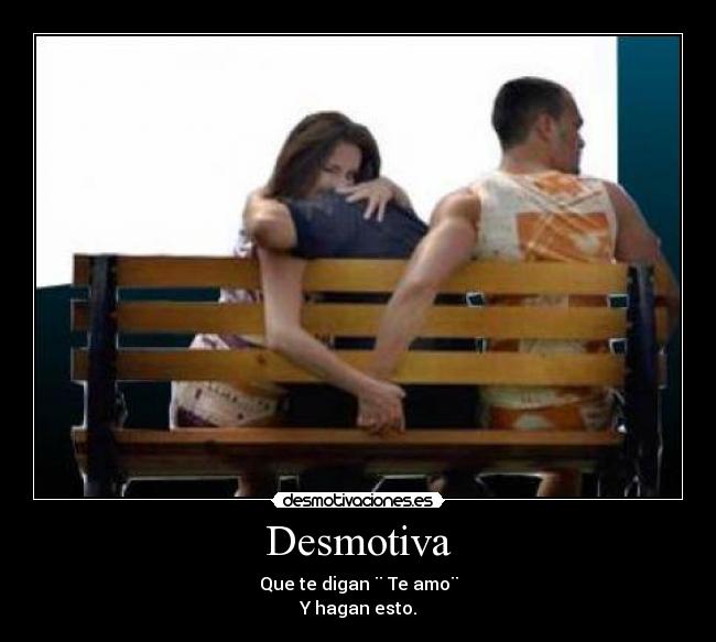 Desmotiva - Que te digan ¨ Te amo¨
Y hagan esto.