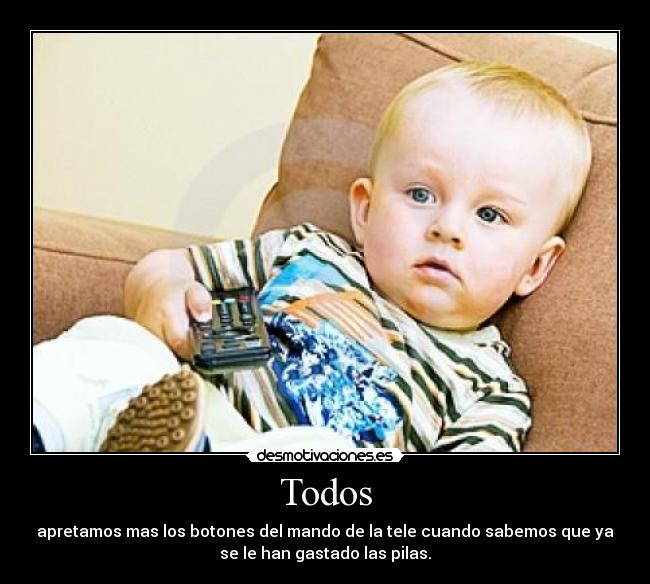 Todos - apretamos mas los botones del mando de la tele cuando sabemos que ya
se le han gastado las pilas.