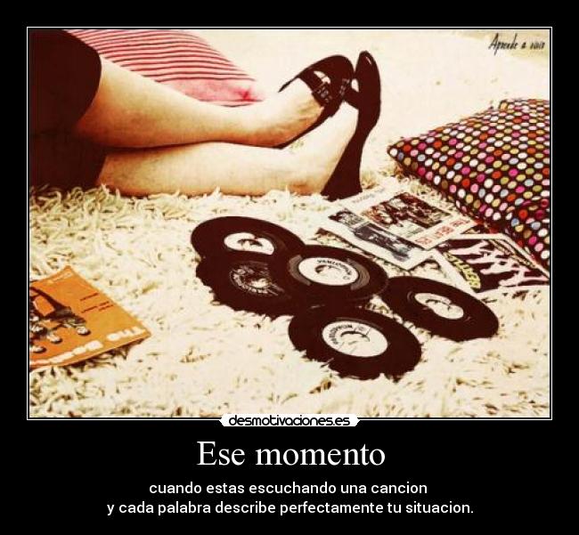 Ese momento - cuando estas escuchando una cancion
y cada palabra describe perfectamente tu situacion.