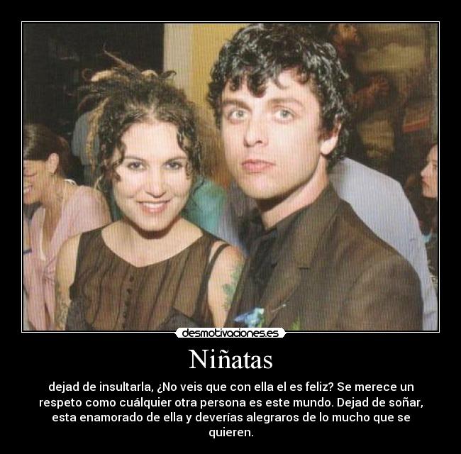 Niñatas - dejad de insultarla, ¿No veis que con ella el es feliz? Se merece un
respeto como cuálquier otra persona es este mundo. Dejad de soñar,
esta enamorado de ella y deverías alegraros de lo mucho que se
quieren.